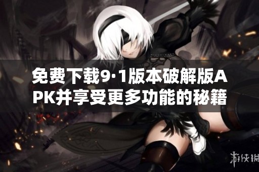 免费下载9·1版本破解版APK并享受更多功能的秘籍