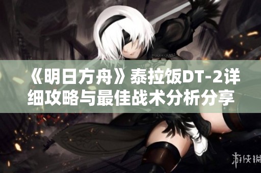 《明日方舟》泰拉饭DT-2详细攻略与最佳战术分析分享