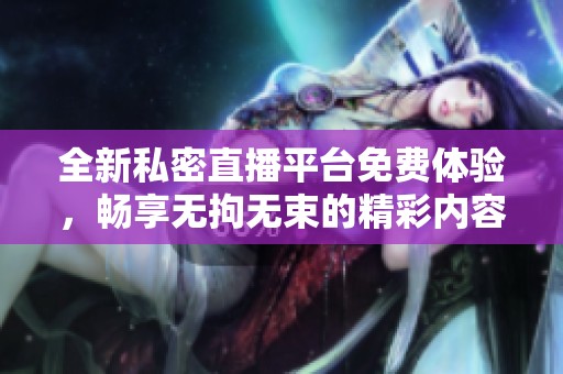 全新私密直播平台免费体验，畅享无拘无束的精彩内容