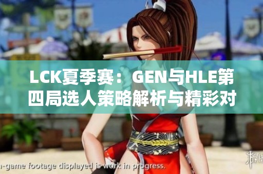 LCK夏季赛：GEN与HLE第四局选人策略解析与精彩对决回顾