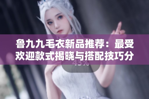 鲁九九毛衣新品推荐：最受欢迎款式揭晓与搭配技巧分享