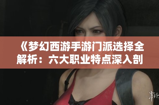《梦幻西游手游门派选择全解析：六大职业特点深入剖析》