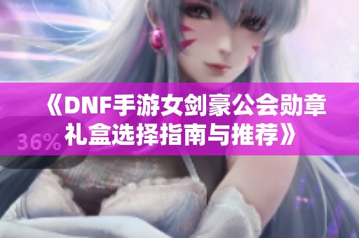 《DNF手游女剑豪公会勋章礼盒选择指南与推荐》