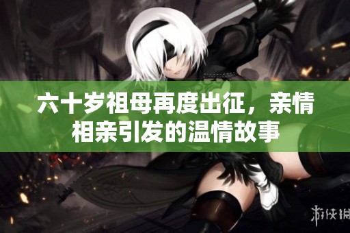 六十岁祖母再度出征，亲情相亲引发的温情故事