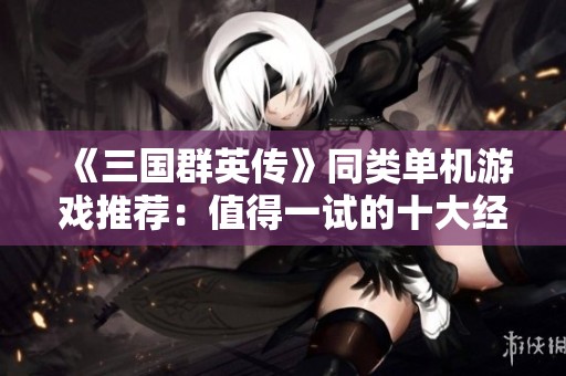 《三国群英传》同类单机游戏推荐：值得一试的十大经典之作