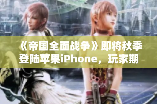 《帝国全面战争》即将秋季登陆苹果iPhone，玩家期待新体验
