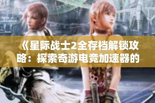 《星际战士2全存档解锁攻略：探索奇游电竞加速器的使用技巧》