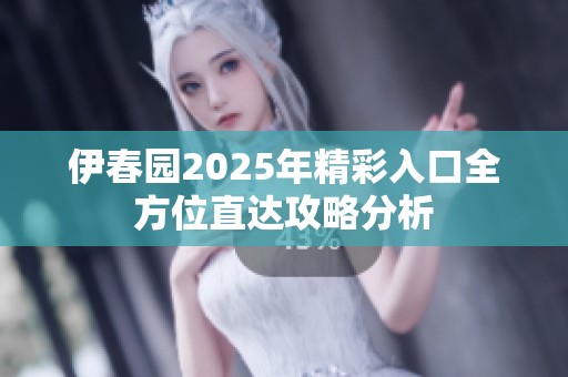 伊春园2025年精彩入口全方位直达攻略分析