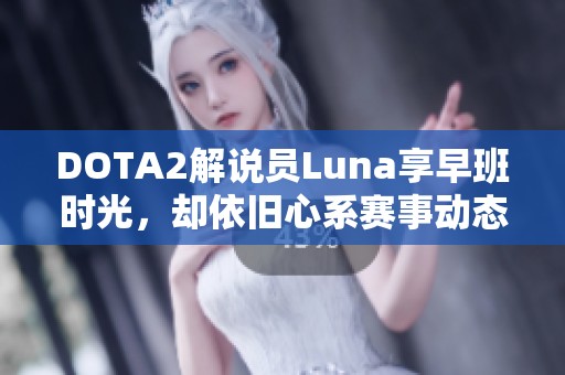 DOTA2解说员Luna享早班时光，却依旧心系赛事动态