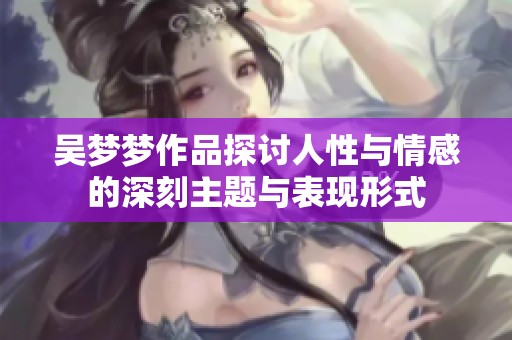 吴梦梦作品探讨人性与情感的深刻主题与表现形式