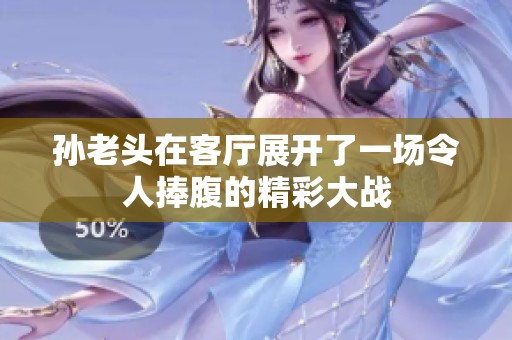 孙老头在客厅展开了一场令人捧腹的精彩大战