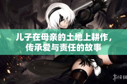 儿子在母亲的土地上耕作，传承爱与责任的故事