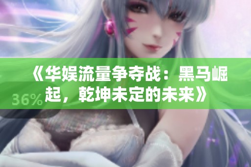 《华娱流量争夺战：黑马崛起，乾坤未定的未来》