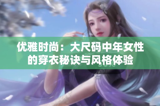优雅时尚：大尺码中年女性的穿衣秘诀与风格体验