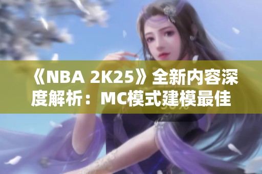 《NBA 2K25》全新内容深度解析：MC模式建模最佳推荐指南