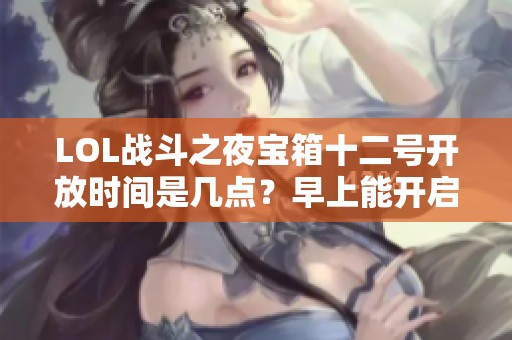 LOL战斗之夜宝箱十二号开放时间是几点？早上能开启吗？