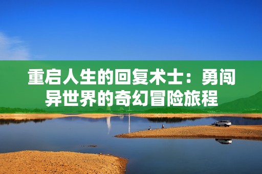 重启人生的回复术士：勇闯异世界的奇幻冒险旅程