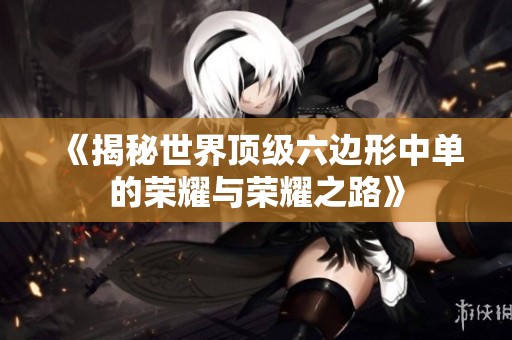 《揭秘世界顶级六边形中单的荣耀与荣耀之路》