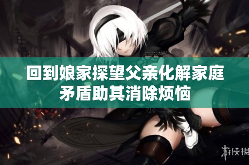 回到娘家探望父亲化解家庭矛盾助其消除烦恼