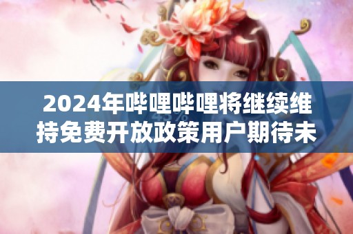 2024年哔哩哔哩将继续维持免费开放政策用户期待未来发展