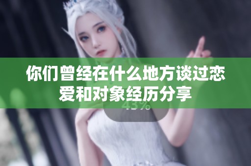 你们曾经在什么地方谈过恋爱和对象经历分享