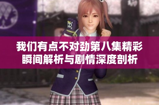 我们有点不对劲第八集精彩瞬间解析与剧情深度剖析