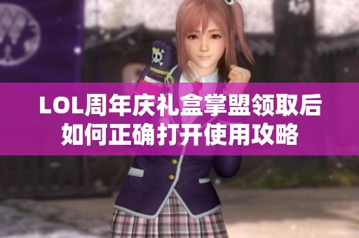 LOL周年庆礼盒掌盟领取后如何正确打开使用攻略