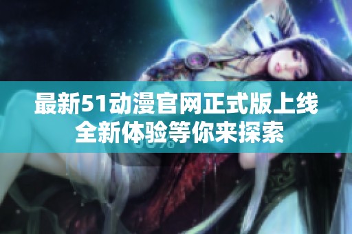 最新51动漫官网正式版上线 全新体验等你来探索