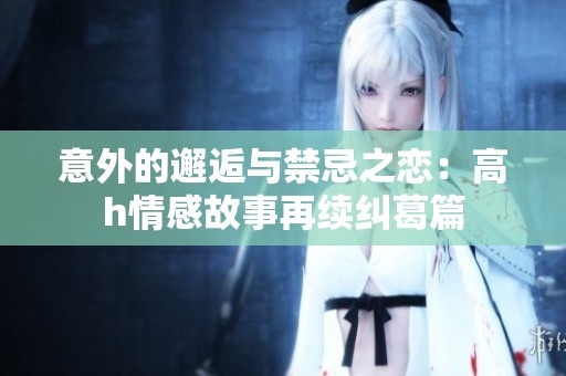 意外的邂逅与禁忌之恋：高h情感故事再续纠葛篇