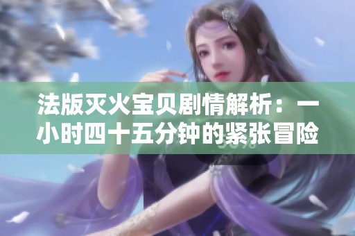 法版灭火宝贝剧情解析：一小时四十五分钟的紧张冒险旅程