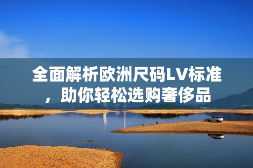 全面解析欧洲尺码LV标准，助你轻松选购奢侈品