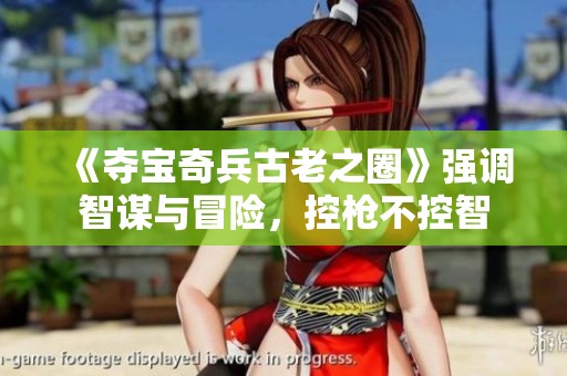 《夺宝奇兵古老之圈》强调智谋与冒险，控枪不控智
