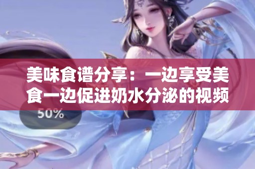美味食谱分享：一边享受美食一边促进奶水分泌的视频攻略