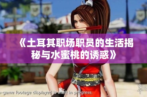 《土耳其职场职员的生活揭秘与水蜜桃的诱惑》