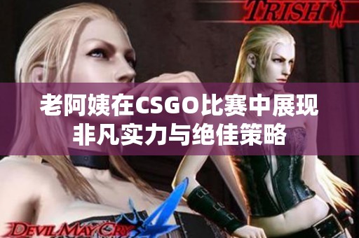 老阿姨在CSGO比赛中展现非凡实力与绝佳策略