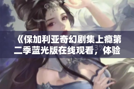 《保加利亚奇幻剧集上瘾第二季蓝光版在线观看，体验奇妙冒险》