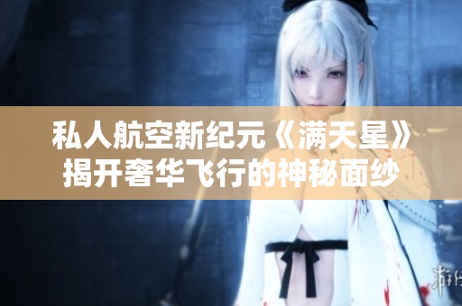私人航空新纪元《满天星》揭开奢华飞行的神秘面纱