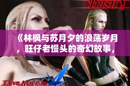 《林枫与苏月夕的浪荡岁月，旺仔老馒头的奇幻故事，不容错过的最新章节》
