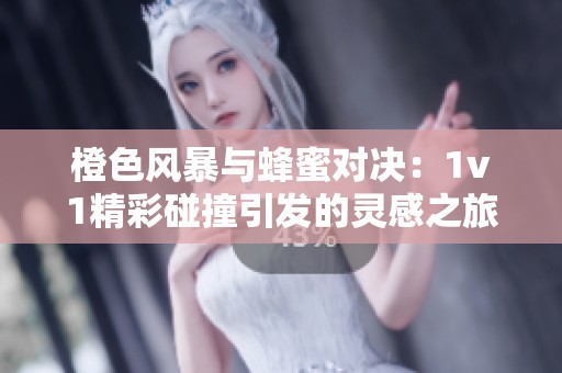 橙色风暴与蜂蜜对决：1v1精彩碰撞引发的灵感之旅