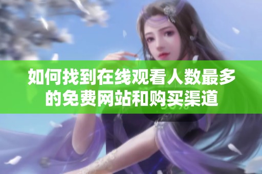 如何找到在线观看人数最多的免费网站和购买渠道