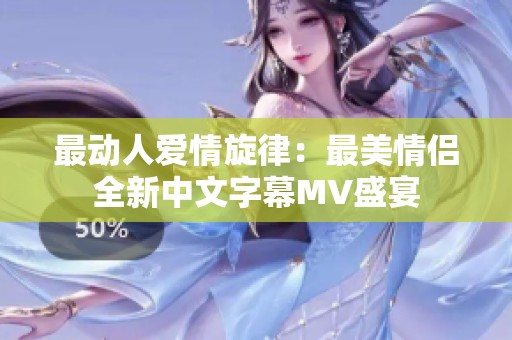 最动人爱情旋律：最美情侣全新中文字幕MV盛宴