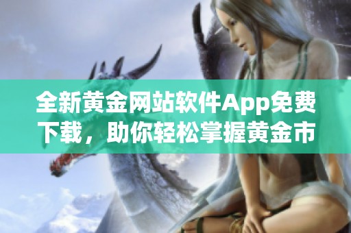 全新黄金网站软件App免费下载，助你轻松掌握黄金市场动态