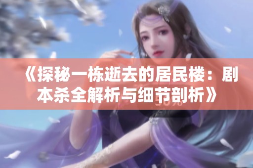 《探秘一栋逝去的居民楼：剧本杀全解析与细节剖析》