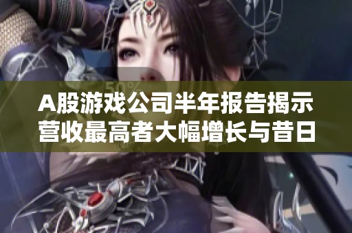A股游戏公司半年报告揭示营收最高者大幅增长与昔日季军的盈利转亏现象