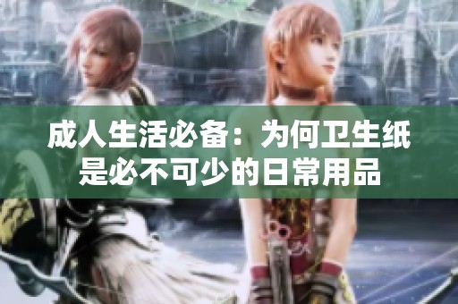 成人生活必备：为何卫生纸是必不可少的日常用品