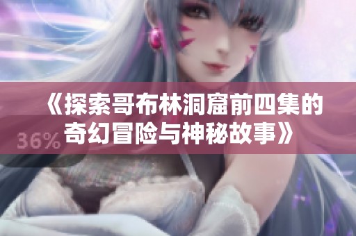 《探索哥布林洞窟前四集的奇幻冒险与神秘故事》