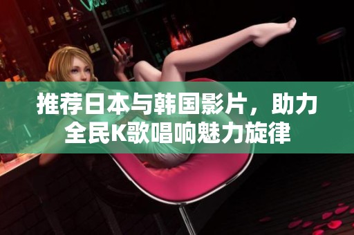 推荐日本与韩国影片，助力全民K歌唱响魅力旋律