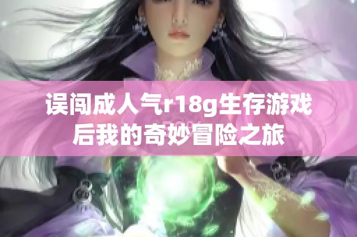 误闯成人气r18g生存游戏后我的奇妙冒险之旅