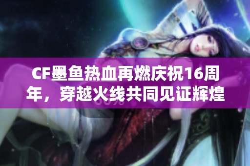 CF墨鱼热血再燃庆祝16周年，穿越火线共同见证辉煌时刻