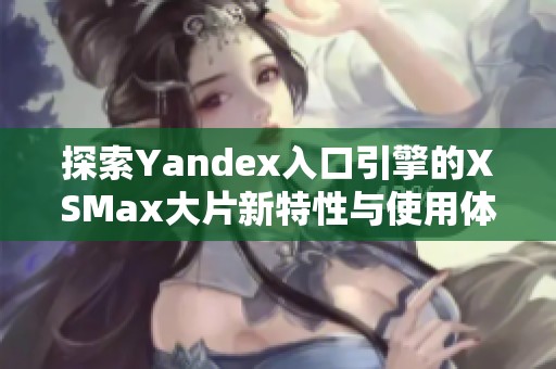 探索Yandex入口引擎的XSMax大片新特性与使用体验